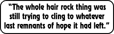 'The whole hair rock thing was still trying to cling to whatever last remnants of hope it had left.'
