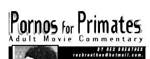Pornos for Primates -- Adult Movie Commentary by Rex Breathes (rexbreathes@hotmail.com)